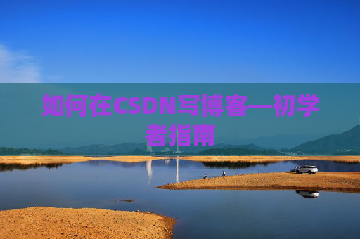 如何在CSDN写博客—初学者指南