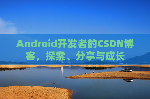 Android开发者的CSDN博客，探索、分享与成长